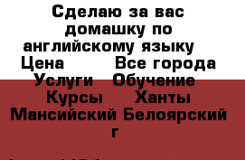 Сделаю за вас домашку по английскому языку! › Цена ­ 50 - Все города Услуги » Обучение. Курсы   . Ханты-Мансийский,Белоярский г.